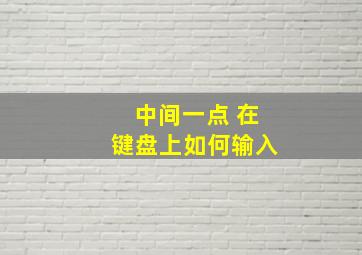 中间一点 在键盘上如何输入